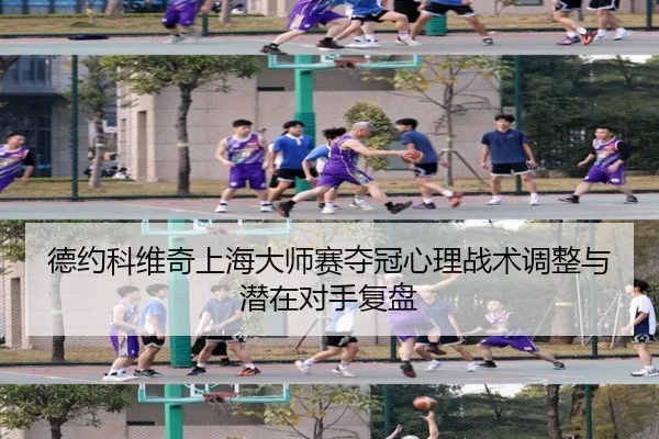 德约科维奇上海大师赛夺冠心理战术调整与潜在对手复盘 | leyu
